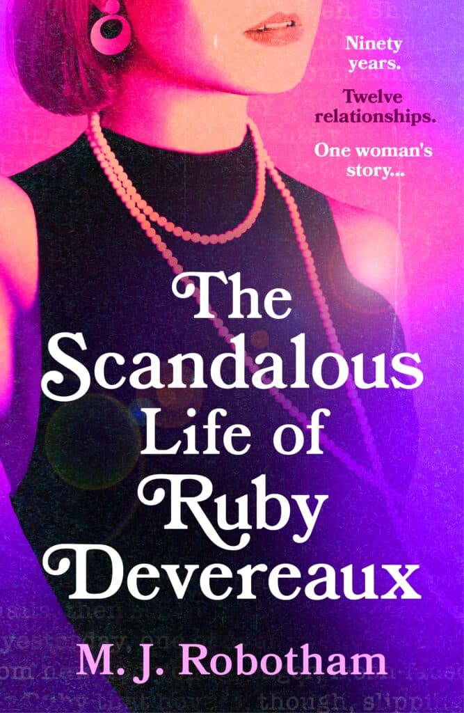 Image of book cover. The background is a mixed gradient of bright pink and purple. Dominating the cover is an image of a woman's torso positioned at an angle so she's facing slightly towards the right. Her head has been cut from just above the lips. Her hair is a bob, and her earring is circular and dangling. She is wearing a shortsleeved black top with a pearl necklace that has been wrapped around her neck twice to look like she's wearing two. Just above her shoulder are the words "Ninety years." in white font, below that in dark purple font are the words "Twelve relationships." and below that in white font are the words "One woman's story..." Over the woman's torso in large white writing is the title "The Scandalous Life of Ruby Devereaux" and below this, at the bottom of the cover in smaller pink font is the authors name, "M.J. Robotham"