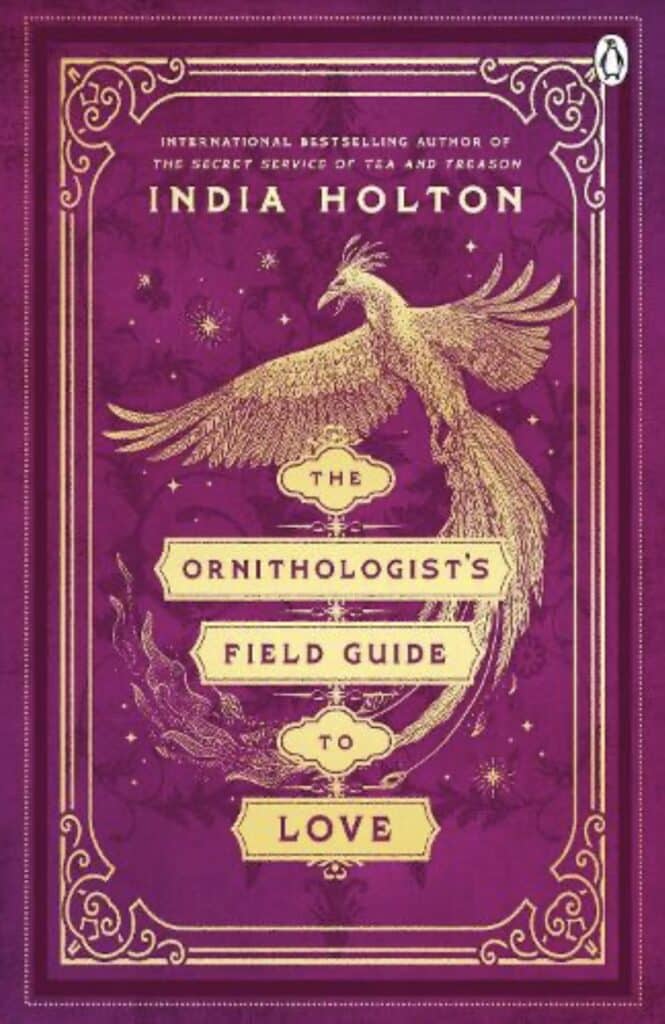 Image of book cover. Cover is a bright violet with an intricately patterned golden border. At the top of the cover, inside the border, also in gold are the words "International bestselling author of The Secret Service of Tea and Treason, India Holton" Below this in the centre of the cover, still in gold is an image of a phoenix bird, partially covered by the words "The Ornithologists Field Guide to Love"