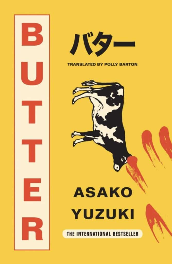image of book cover. Yellow cover with the word Butter written in red block capitals, down the left side of the cover in a very light yellow box with a red border. Just off centre is a cartoon image of a black and white cow on its side facing down. Above the cow, in a black font, is the Japanese word for butter and the words 'translated by Polly Barton' underneath. Below the cow in black writing is the author's name, Asako Yuzuki, and under this in another pale yellow box with rounded edges are the words 'The International Bestseller.' In the bottom right corner are four red finger streaks.